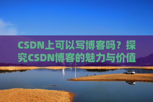 CSDN上可以写博客吗？探究CSDN博客的魅力与价值